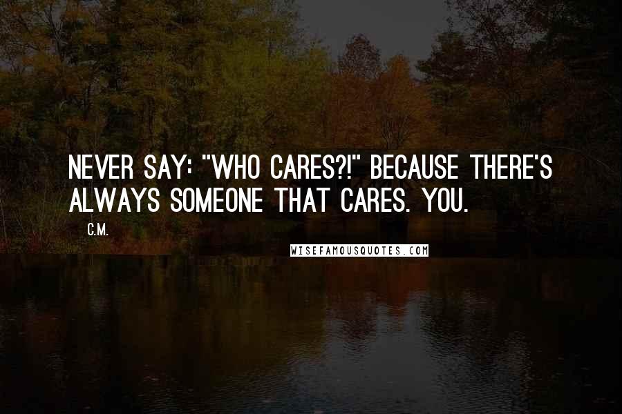 C.M. quotes: Never say: "Who cares?!" Because there's always someone that cares. You.