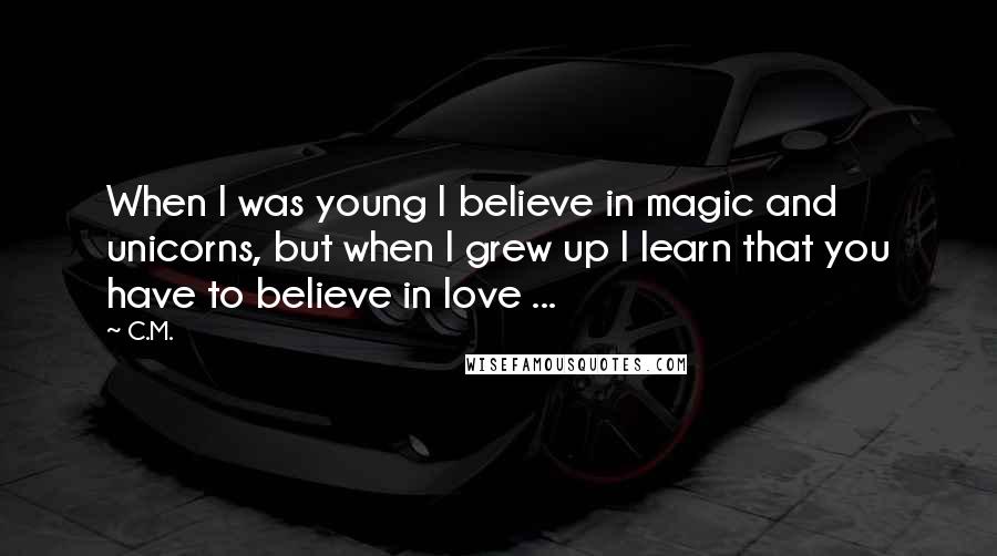 C.M. quotes: When I was young I believe in magic and unicorns, but when I grew up I learn that you have to believe in love ...