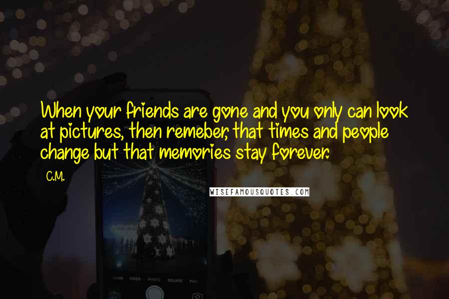 C.M. quotes: When your friends are gone and you only can look at pictures, then remeber, that times and people change but that memories stay forever.