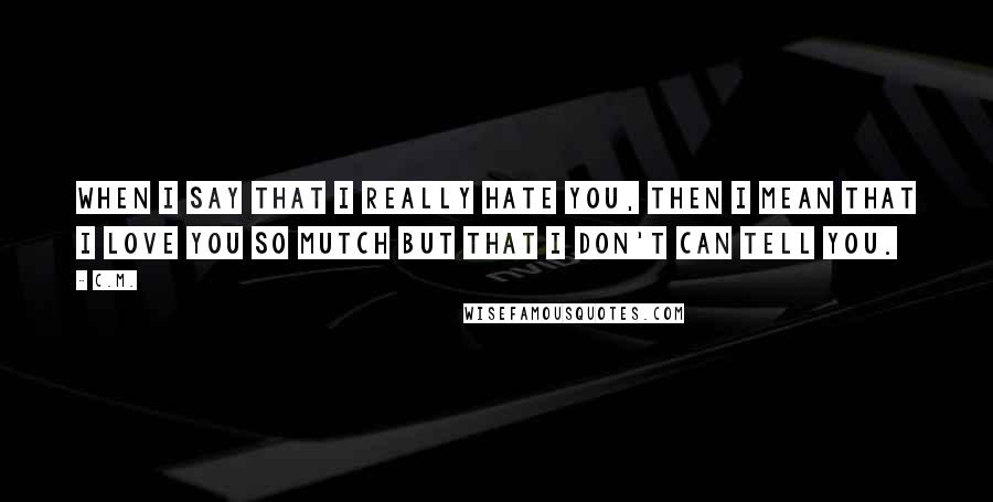 C.M. quotes: When I say that I really hate you, then I mean that I love you so mutch but that I don't can tell you.