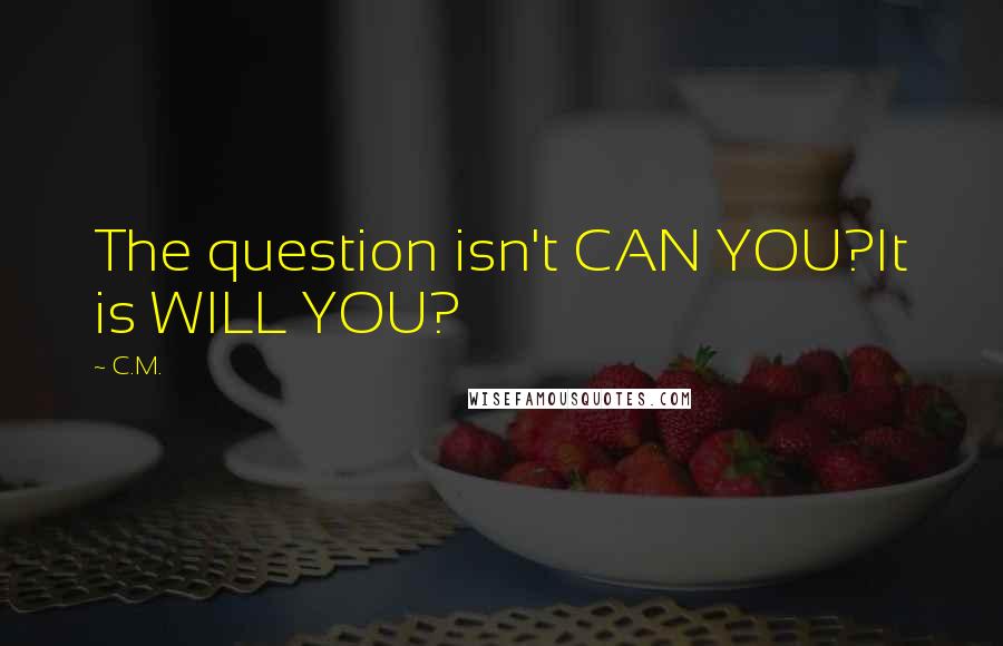 C.M. quotes: The question isn't CAN YOU?It is WILL YOU?
