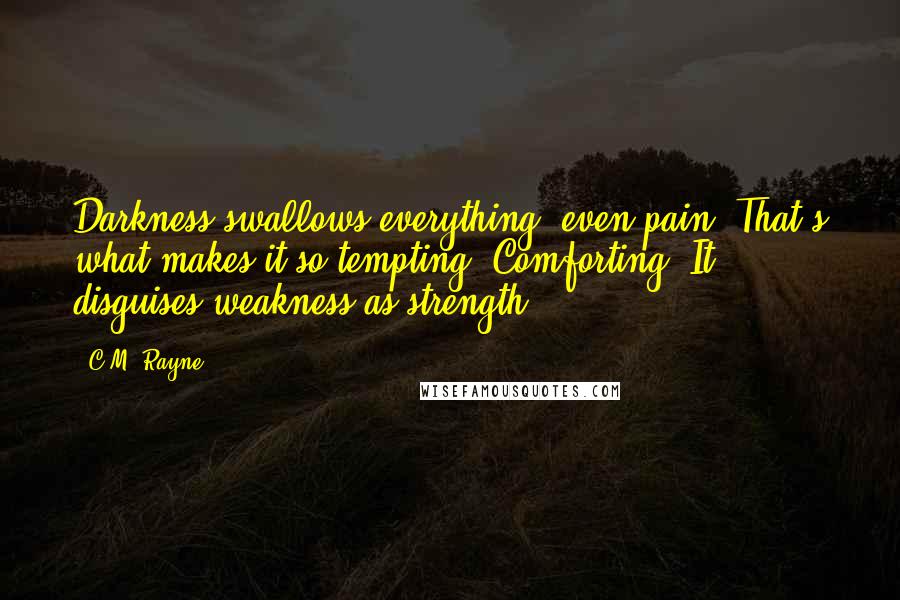 C.M. Rayne quotes: Darkness swallows everything, even pain. That's what makes it so tempting. Comforting. It disguises weakness as strength.