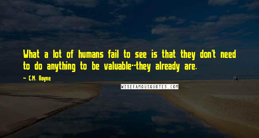 C.M. Rayne quotes: What a lot of humans fail to see is that they don't need to do anything to be valuable--they already are.