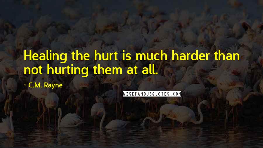 C.M. Rayne quotes: Healing the hurt is much harder than not hurting them at all.