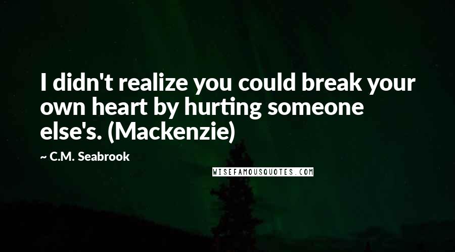 C.M. Seabrook quotes: I didn't realize you could break your own heart by hurting someone else's. (Mackenzie)