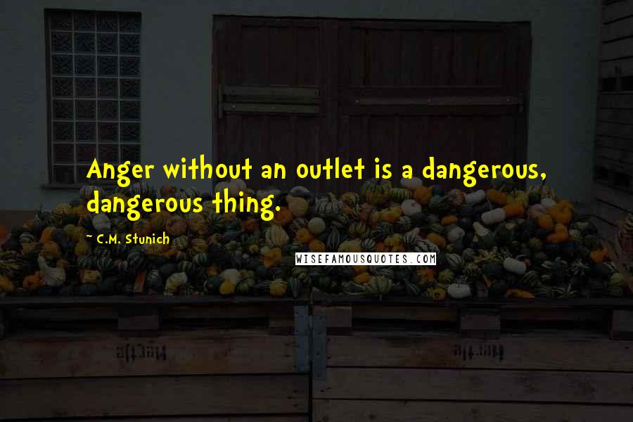 C.M. Stunich quotes: Anger without an outlet is a dangerous, dangerous thing.