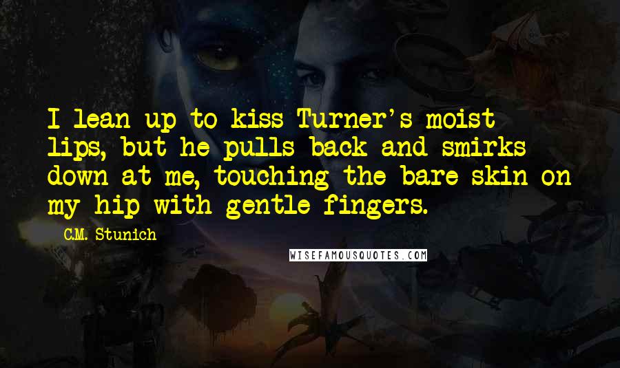 C.M. Stunich quotes: I lean up to kiss Turner's moist lips, but he pulls back and smirks down at me, touching the bare skin on my hip with gentle fingers.