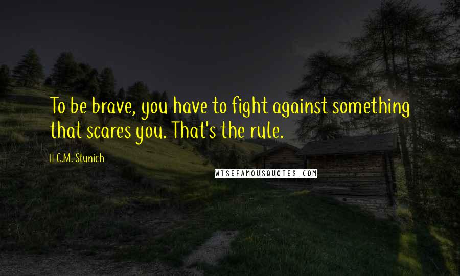 C.M. Stunich quotes: To be brave, you have to fight against something that scares you. That's the rule.