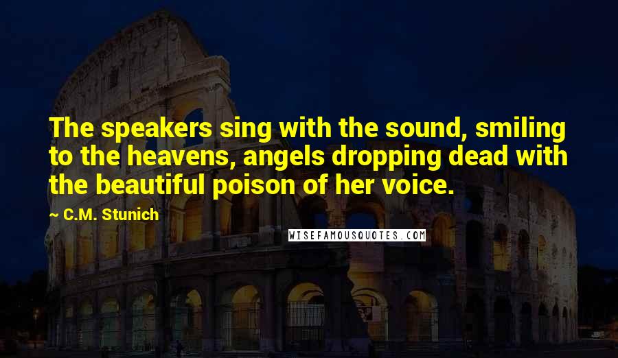 C.M. Stunich quotes: The speakers sing with the sound, smiling to the heavens, angels dropping dead with the beautiful poison of her voice.