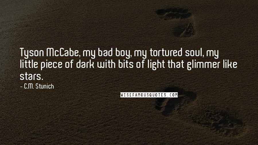 C.M. Stunich quotes: Tyson McCabe, my bad boy, my tortured soul, my little piece of dark with bits of light that glimmer like stars.