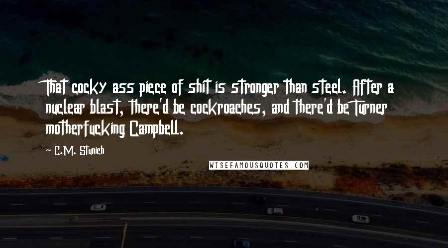 C.M. Stunich quotes: That cocky ass piece of shit is stronger than steel. After a nuclear blast, there'd be cockroaches, and there'd be Turner motherfucking Campbell.