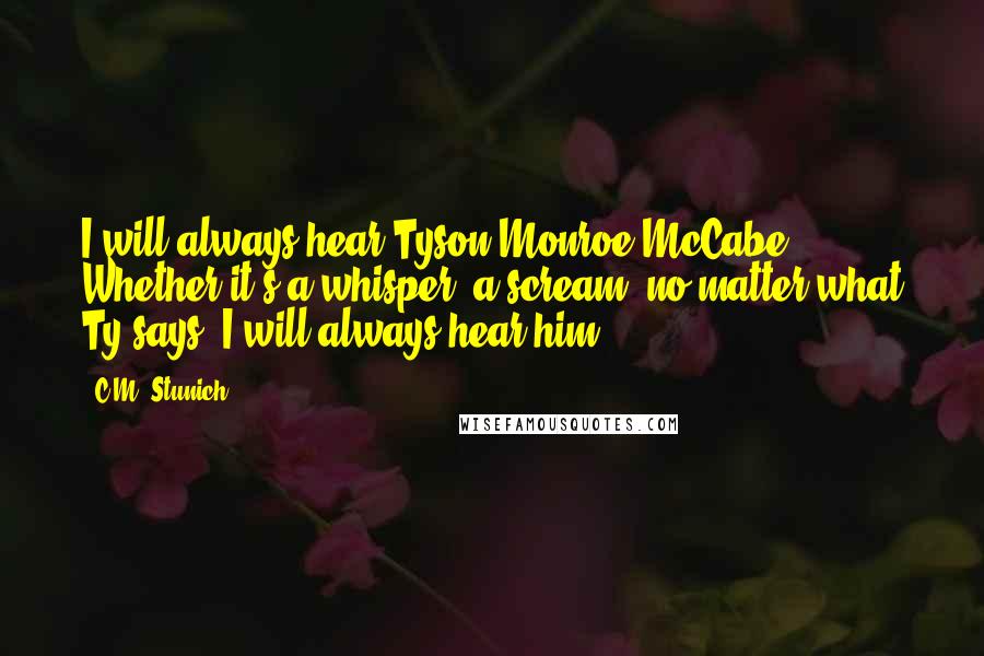 C.M. Stunich quotes: I will always hear Tyson Monroe McCabe. Whether it's a whisper, a scream, no matter what Ty says, I will always hear him.