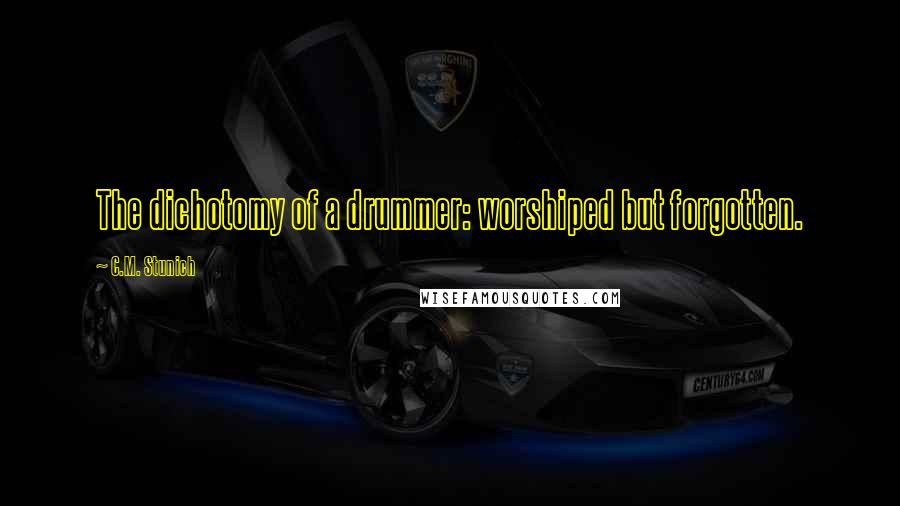 C.M. Stunich quotes: The dichotomy of a drummer: worshiped but forgotten.