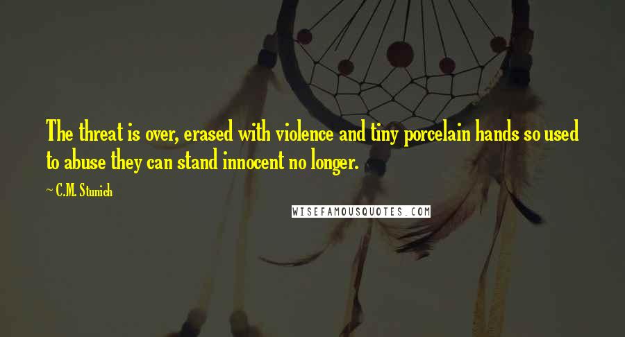 C.M. Stunich quotes: The threat is over, erased with violence and tiny porcelain hands so used to abuse they can stand innocent no longer.