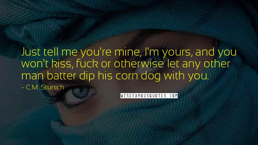 C.M. Stunich quotes: Just tell me you're mine, I'm yours, and you won't kiss, fuck or otherwise let any other man batter dip his corn dog with you.