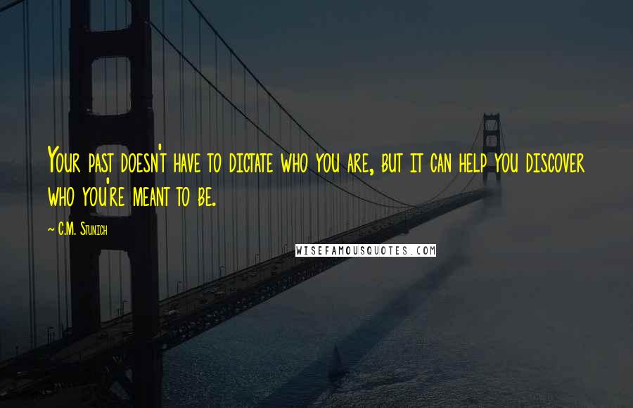 C.M. Stunich quotes: Your past doesn't have to dictate who you are, but it can help you discover who you're meant to be.