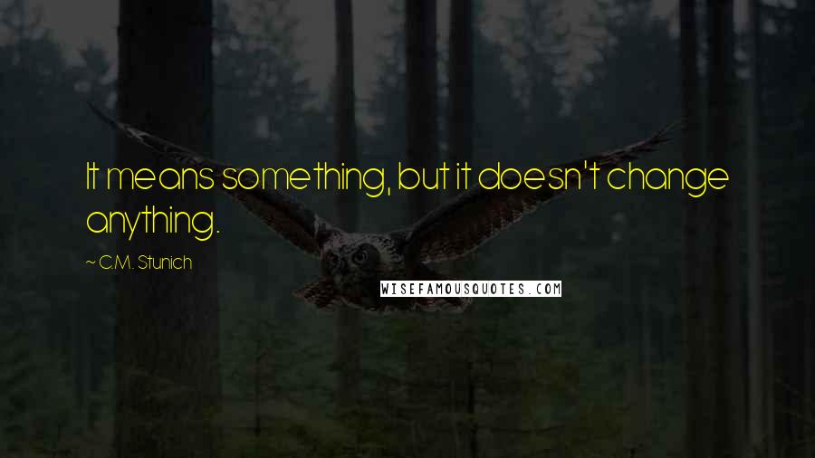 C.M. Stunich quotes: It means something, but it doesn't change anything.