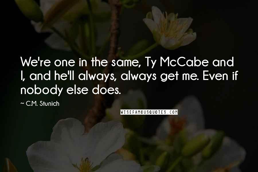 C.M. Stunich quotes: We're one in the same, Ty McCabe and I, and he'll always, always get me. Even if nobody else does.