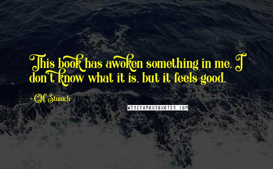 C.M. Stunich quotes: This book has awoken something in me. I don't know what it is, but it feels good.