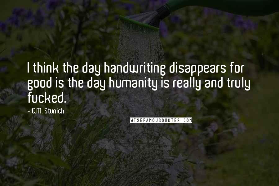 C.M. Stunich quotes: I think the day handwriting disappears for good is the day humanity is really and truly fucked.