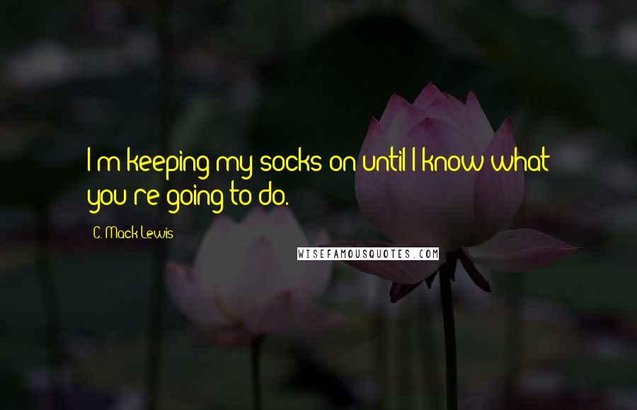C. Mack Lewis quotes: I'm keeping my socks on until I know what you're going to do.