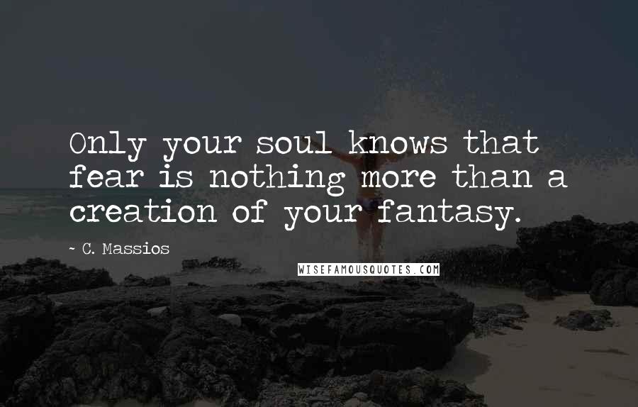 C. Massios quotes: Only your soul knows that fear is nothing more than a creation of your fantasy.