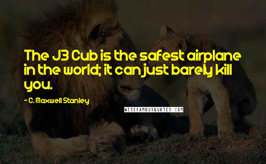 C. Maxwell Stanley quotes: The J3 Cub is the safest airplane in the world; it can just barely kill you.