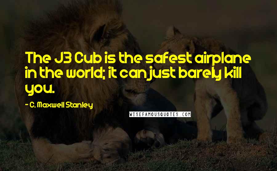 C. Maxwell Stanley quotes: The J3 Cub is the safest airplane in the world; it can just barely kill you. C. Maxwell Stanley quotes: The J3 Cub is the safest airplane in the world; it can just barely kill you.