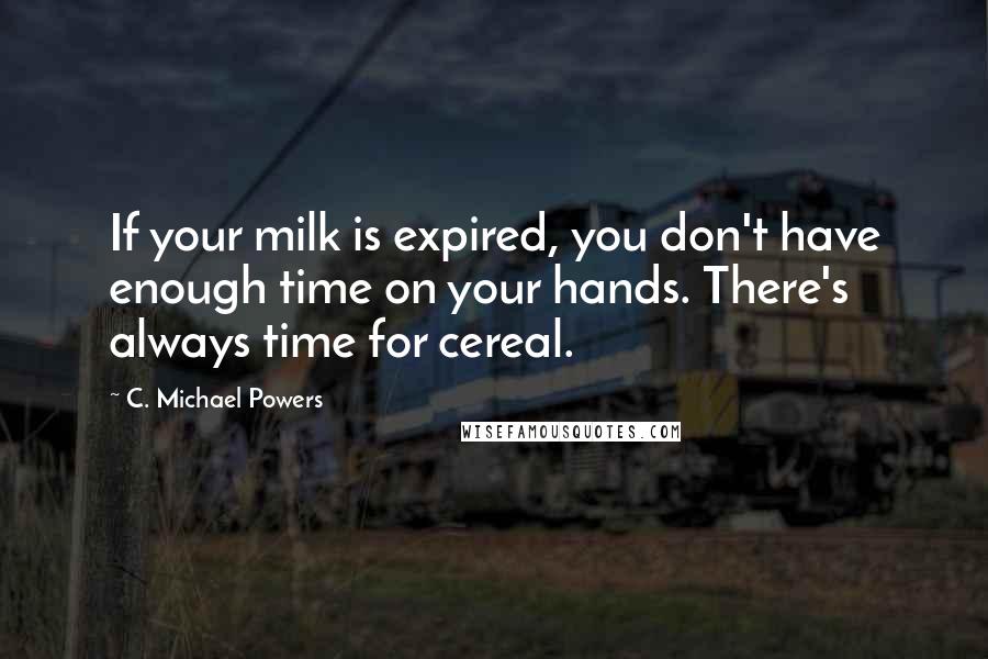 C. Michael Powers quotes: If your milk is expired, you don't have enough time on your hands. There's always time for cereal.
