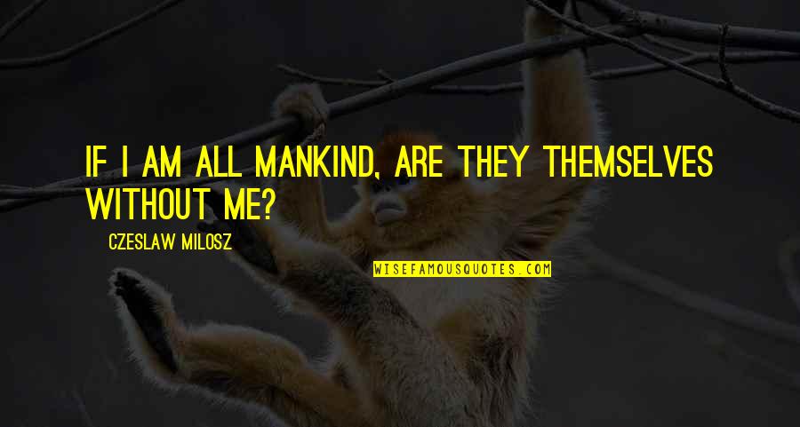 C Milosz Quotes By Czeslaw Milosz: If I am all mankind, are they themselves C Milosz Quotes By Czeslaw Milosz: If I am all mankind, are they themselves