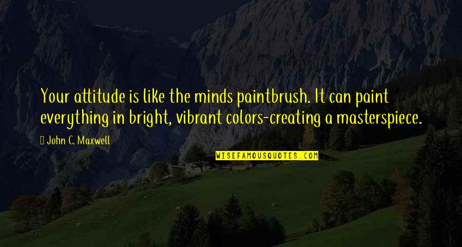 C.n.a Quotes By John C. Maxwell: Your attitude is like the minds paintbrush. It