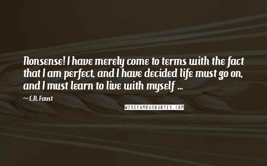 C.N. Faust quotes: Nonsense! I have merely come to terms with the fact that I am perfect, and I have decided life must go on, and I must learn to live with myself