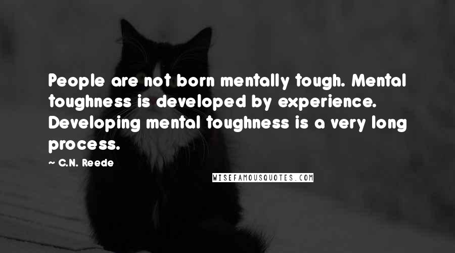 C.N. Reede quotes: People are not born mentally tough. Mental toughness is developed by experience. Developing mental toughness is a very long process.