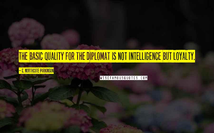 C. Northcote Parkinson quotes: The basic quality for the diplomat is not intelligence but loyalty.