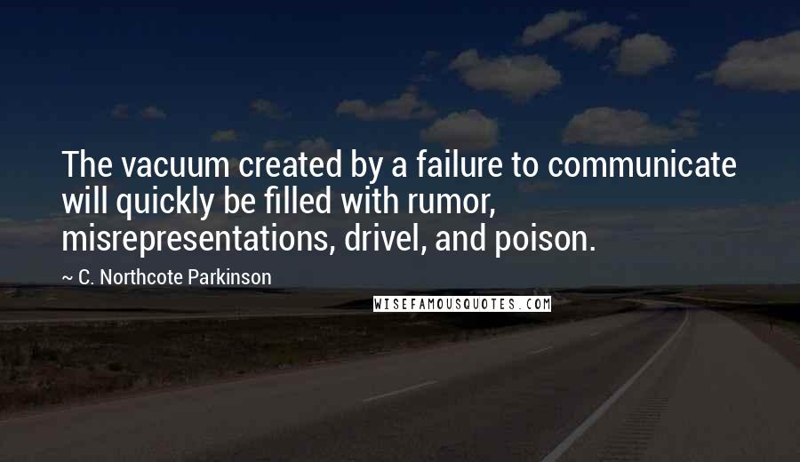 C. Northcote Parkinson quotes: The vacuum created by a failure to communicate will quickly be filled with rumor, misrepresentations, drivel, and poison. C. Northcote Parkinson quotes: The vacuum created by a failure to communicate will quickly be filled with rumor, misrepresentations, drivel, and poison.