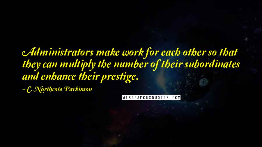 C. Northcote Parkinson quotes: Administrators make work for each other so that they can multiply the number of their subordinates and enhance their prestige. C. Northcote Parkinson quotes: Administrators make work for each other so that they can multiply the number of their subordinates and enhance their prestige.