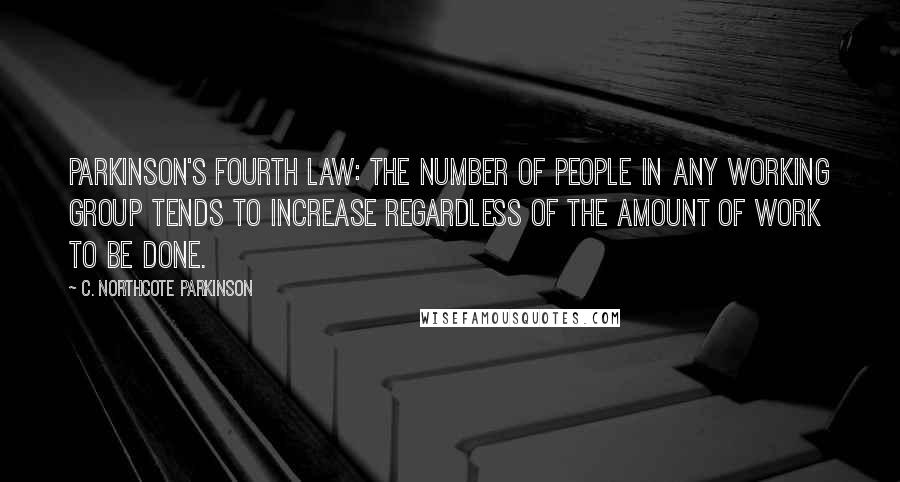 C. Northcote Parkinson quotes: Parkinson's Fourth Law: The number of people in any working group tends to increase regardless of the amount of work to be done. C. Northcote Parkinson quotes: Parkinson's Fourth Law: The number of people in any working group tends to increase regardless of the amount of work to be done.