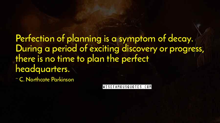 C. Northcote Parkinson quotes: Perfection of planning is a symptom of decay. During a period of exciting discovery or progress, there is no time to plan the perfect headquarters.