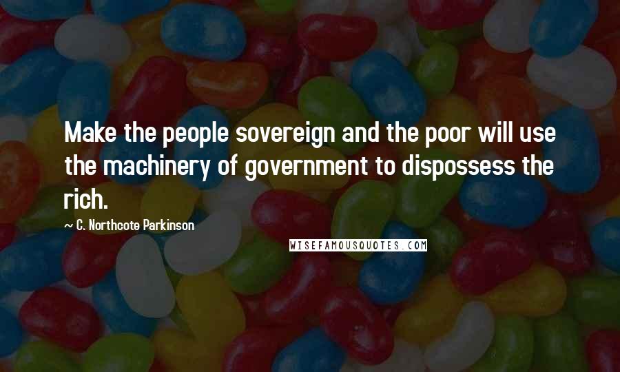 C. Northcote Parkinson quotes: Make the people sovereign and the poor will use the machinery of government to dispossess the rich.