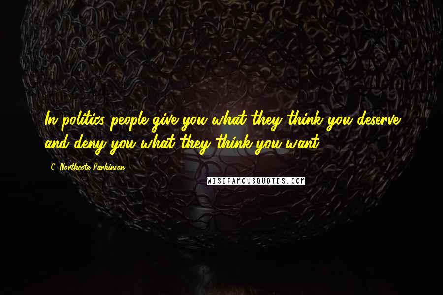 C. Northcote Parkinson quotes: In politics people give you what they think you deserve and deny you what they think you want.