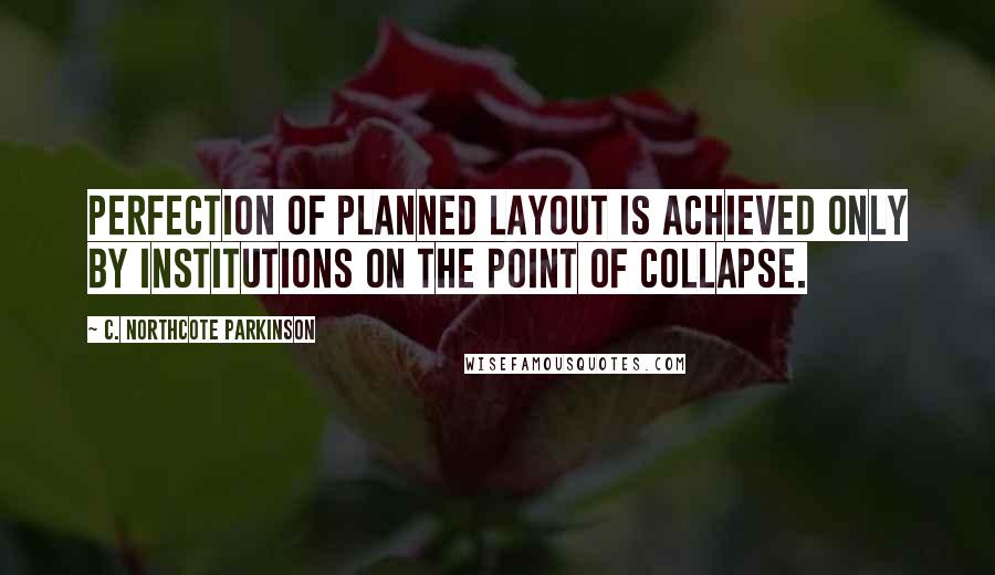 C. Northcote Parkinson quotes: Perfection of planned layout is achieved only by institutions on the point of collapse.