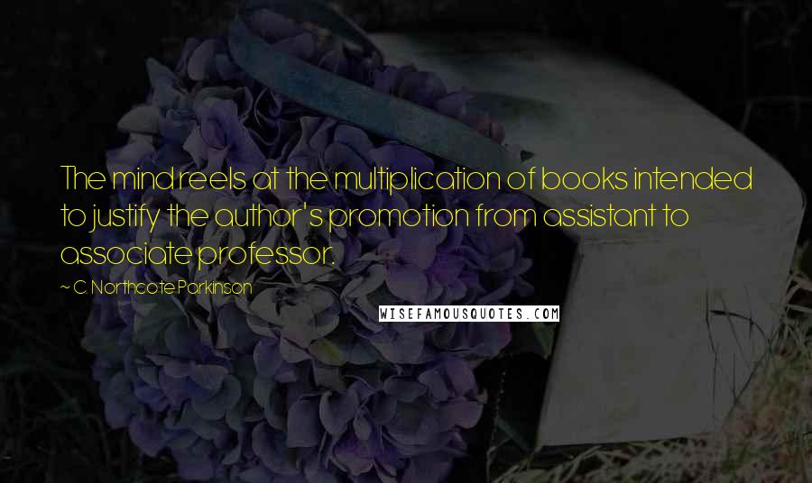 C. Northcote Parkinson quotes: The mind reels at the multiplication of books intended to justify the author's promotion from assistant to associate professor. C. Northcote Parkinson quotes: The mind reels at the multiplication of books intended to justify the author's promotion from assistant to associate professor.
