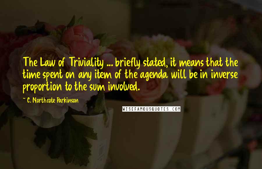 C. Northcote Parkinson quotes: The Law of Triviality ... briefly stated, it means that the time spent on any item of the agenda will be in inverse proportion to the sum involved.