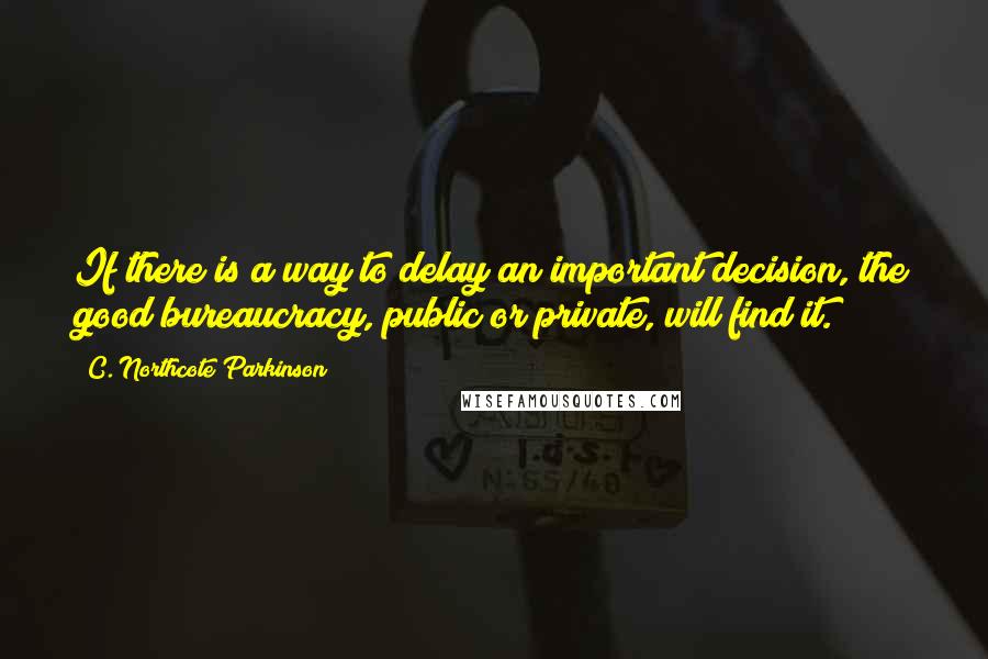 C. Northcote Parkinson quotes: If there is a way to delay an important decision, the good bureaucracy, public or private, will find it.