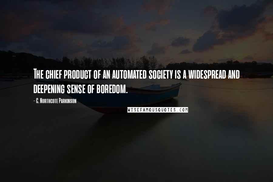 C. Northcote Parkinson quotes: The chief product of an automated society is a widespread and deepening sense of boredom.