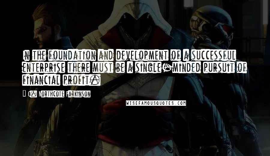 C. Northcote Parkinson quotes: In the foundation and development of a successful enterprise there must be a single-minded pursuit of financial profit.