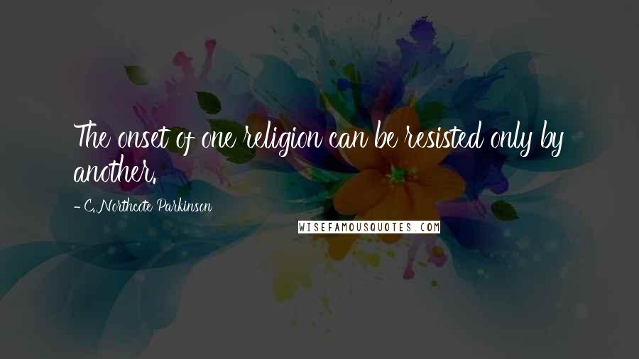 C. Northcote Parkinson quotes: The onset of one religion can be resisted only by another.