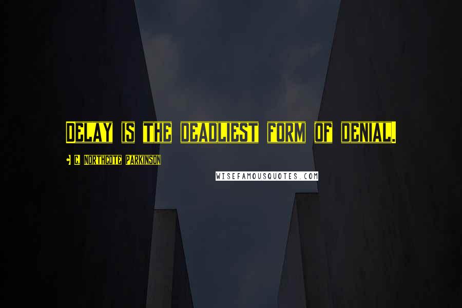 C. Northcote Parkinson quotes: Delay is the deadliest form of denial.