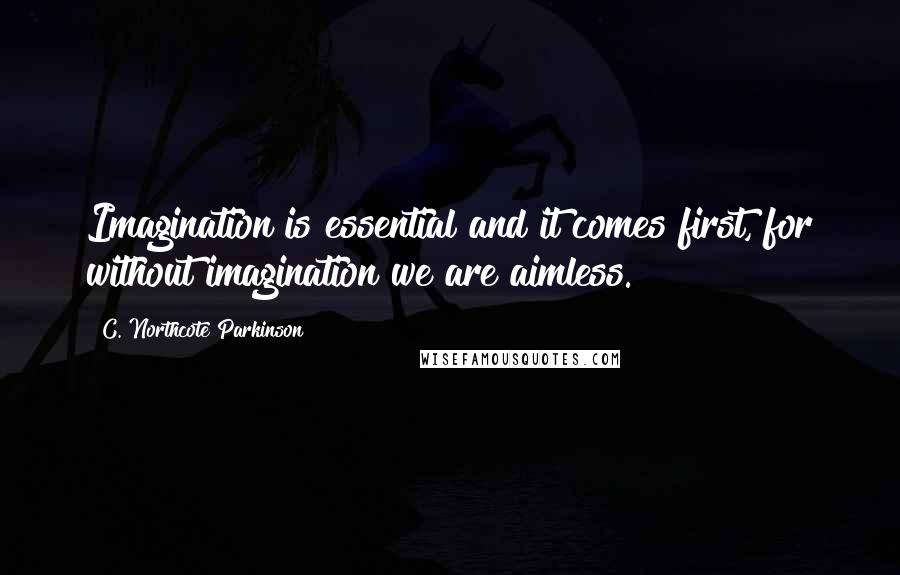 C. Northcote Parkinson quotes: Imagination is essential and it comes first, for without imagination we are aimless.