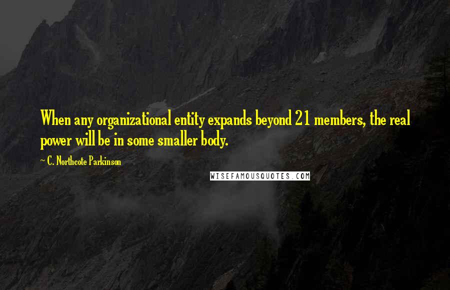 C. Northcote Parkinson quotes: When any organizational entity expands beyond 21 members, the real power will be in some smaller body.